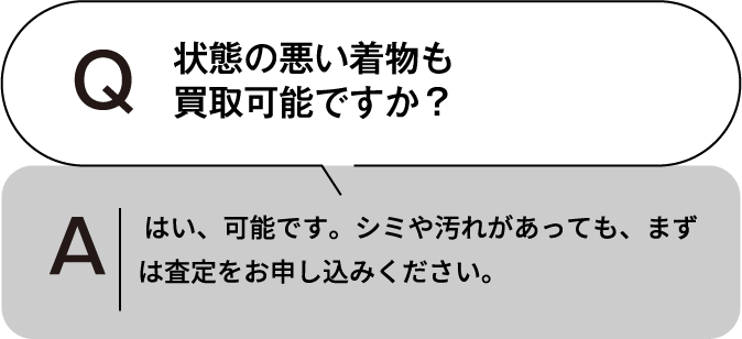 状態の悪い物も買取可能ですか? はい、可能です。シミや汚れがあっても、まずは査定をお申し込みください。